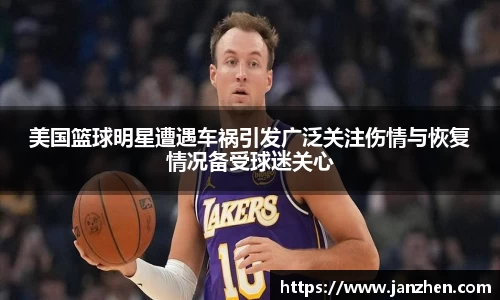 美国篮球明星遭遇车祸引发广泛关注伤情与恢复情况备受球迷关心
